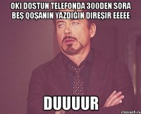 oki dostun telefonda 300den sora beş qoşanın yazdığın direşir eeeee duuuur