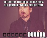 oki dostun telefonda 300den sora beş qoşanın yazdığın direşir eeeee əəəəəə duuuur