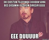 oki dostun telefonda 300den sora beş qoşanın yazdığın direşir eeeee eee duuuur