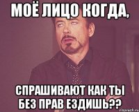 моё лицо когда, спрашивают как ты без прав ездишь??