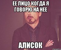 ее лицо когда я говорю на нее алисок