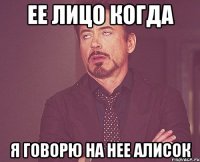 ее лицо когда я говорю на нее алисок