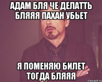 адам бля че делатть бляяя пахан убьет я поменяю билет тогда бляяя