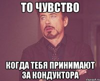 то чувство когда тебя принимают за кондуктора