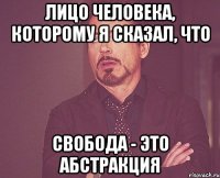 лицо человека, которому я сказал, что свобода - это абстракция