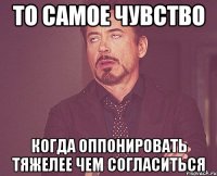 то самое чувство когда оппонировать тяжелее чем согласиться