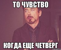 то чувство когда еще четверг