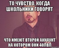 то чувство, когда школьники говорят что имеют второй аккаунт на котором они 40лвл