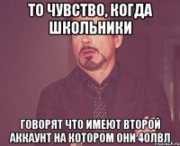 то чувство, когда школьники говорят что имеют второй аккаунт на котором они 40лвл