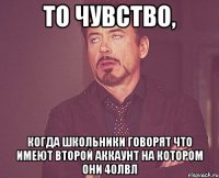 то чувство, когда школьники говорят что имеют второй аккаунт на котором они 40лвл