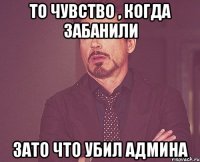 то чувство , когда забанили зато что убил админа