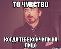 то чувство когда тебе кончили на лицо