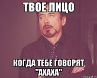 твое лицо когда тебе говорят "ахаха"