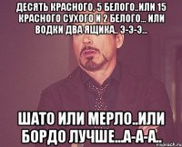 десять красного, 5 белого..или 15 красного сухого и 2 белого... или водки два ящика.. э-э-э... шато или мерло..или бордо лучше...а-а-а..