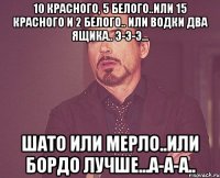 10 красного, 5 белого..или 15 красного и 2 белого.. или водки два ящика.. э-э-э... шато или мерло..или бордо лучше...а-а-а..