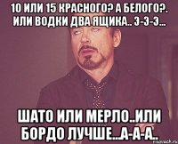 10 или 15 красного? а белого?. или водки два ящика.. э-э-э... шато или мерло..или бордо лучше...а-а-а..