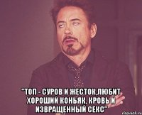  "топ - суров и жесток,любит хороший коньяк, кровь и извращенный секс"