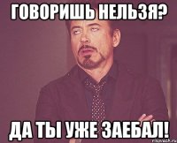 говоришь нельзя? да ты уже заебал!