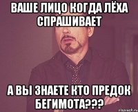 ваше лицо когда лёха спрашивает а вы знаете кто предок бегимота???