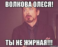 волкова олеся! ты не жирная!!!