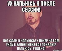 ух напьюсь я после сессии! вот сдам и напьюсь! и похер на все! уйду в запой! меня все поняли!? напьюсь! решено!