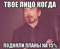 твое лицо когда подняли планы на 15%