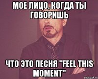 мое лицо, когда ты говоришь что это песня "feel this moment"