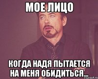 мое лицо когда надя пытается на меня обидиться...