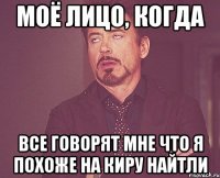 моё лицо, когда все говорят мне что я похоже на киру найтли