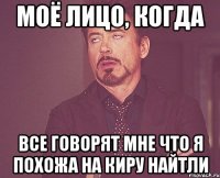 моё лицо, когда все говорят мне что я похожа на киру найтли