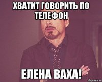 хватит говорить по телефон елена ваха!