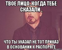 твое лицо, когда тебе сказали , что ты указал не тот приказ в основании к распоряге