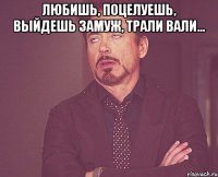 любишь, поцелуешь, выйдешь замуж, трали вали... 