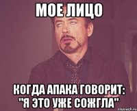 мое лицо когда апака говорит: "я это уже сожгла"