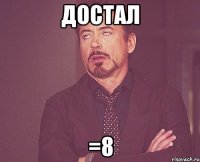 достал =8