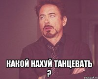  какой нахуй танцевать ?