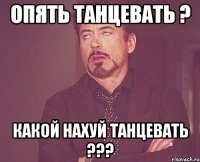 опять танцевать ? какой нахуй танцевать ???