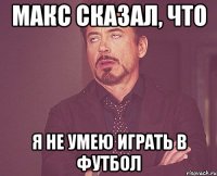 макс сказал, что я не умею играть в футбол