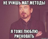 не учишь мат.методы я тоже люблю рисковать