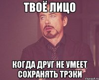 твоё лицо когда друг не умеет сохранять трэки