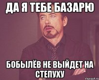 да я тебе базарю бобылёв не выйдет на степуху