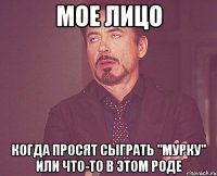 мое лицо когда просят сыграть "мурку" или что-то в этом роде