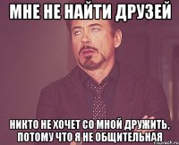 мне не найти друзей никто не хочет со мной дружить, потому что я не общительная