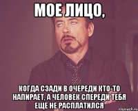 мое лицо, когда сзади в очереди кто-то напирает, а человек спереди тебя еще не расплатился