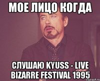 мое лицо когда слушаю kyuss - live bizarre festival 1995