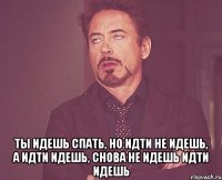  ты идешь спать, но идти не идешь, а идти идешь, снова не идешь идти идешь