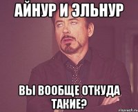 айнур и эльнур вы вообще откуда такие?