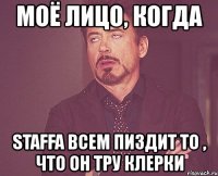 моё лицо, когда staffa всем пиздит то , что он тру клерки