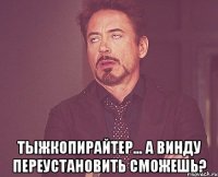  тыжкопирайтер... а винду переустановить сможешь?