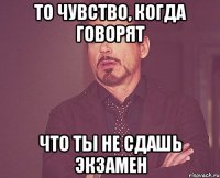 то чувство, когда говорят что ты не сдашь экзамен